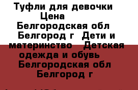 Туфли для девочки › Цена ­ 500 - Белгородская обл., Белгород г. Дети и материнство » Детская одежда и обувь   . Белгородская обл.,Белгород г.